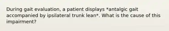 During gait evaluation, a patient displays *antalgic gait accompanied by ipsilateral trunk lean*. What is the cause of this impairment?