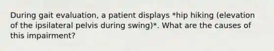 During gait evaluation, a patient displays *hip hiking (elevation of the ipsilateral pelvis during swing)*. What are the causes of this impairment?