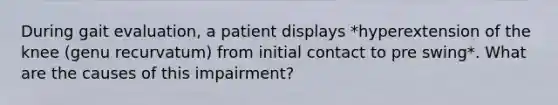 During gait evaluation, a patient displays *hyperextension of the knee (genu recurvatum) from initial contact to pre swing*. What are the causes of this impairment?