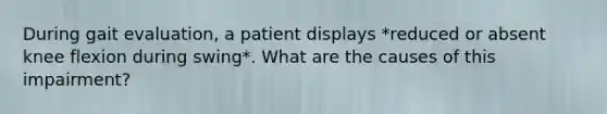 During gait evaluation, a patient displays *reduced or absent knee flexion during swing*. What are the causes of this impairment?