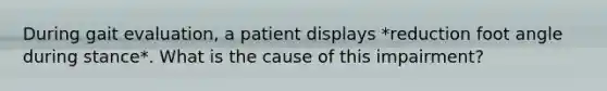 During gait evaluation, a patient displays *reduction foot angle during stance*. What is the cause of this impairment?