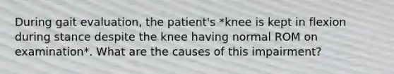 During gait evaluation, the patient's *knee is kept in flexion during stance despite the knee having normal ROM on examination*. What are the causes of this impairment?