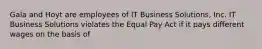 Gala and Hoyt are employees of IT Business Solutions, Inc. IT Business Solutions violates the Equal Pay Act if it pays different wages on the basis of