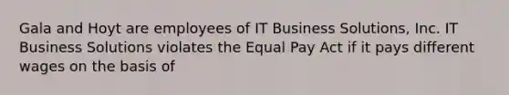 Gala and Hoyt are employees of IT Business Solutions, Inc. IT Business Solutions violates the Equal Pay Act if it pays different wages on the basis of