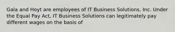 Gala and Hoyt are employees of IT Business Solutions, Inc. Under the Equal Pay Act, IT Business Solutions can legitimately pay different wages on the basis of