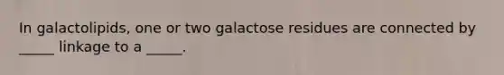 In galactolipids, one or two galactose residues are connected by _____ linkage to a _____.