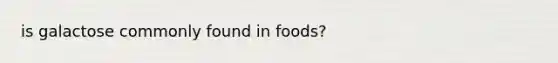 is galactose commonly found in foods?