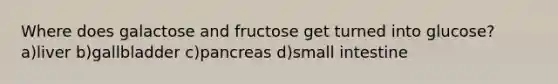 Where does galactose and fructose get turned into glucose? a)liver b)gallbladder c)pancreas d)small intestine