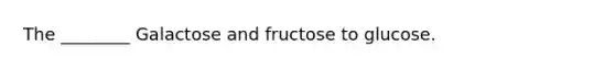 The ________ Galactose and fructose to glucose.