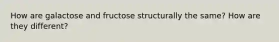 How are galactose and fructose structurally the same? How are they different?