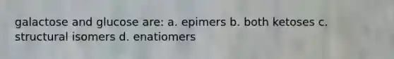 galactose and glucose are: a. epimers b. both ketoses c. structural isomers d. enatiomers