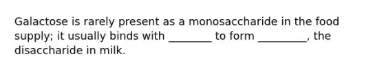 Galactose is rarely present as a monosaccharide in the food supply; it usually binds with ________ to form _________, the disaccharide in milk.