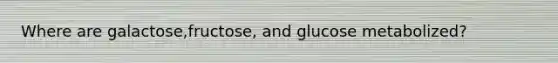 Where are galactose,fructose, and glucose metabolized?