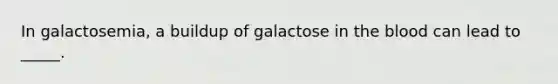 In galactosemia, a buildup of galactose in the blood can lead to _____.