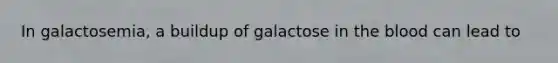 In galactosemia, a buildup of galactose in the blood can lead to