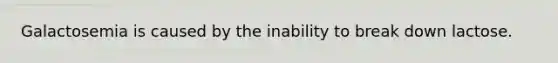 Galactosemia is caused by the inability to break down lactose.