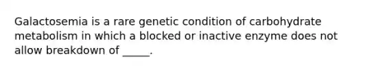 Galactosemia is a rare genetic condition of carbohydrate metabolism in which a blocked or inactive enzyme does not allow breakdown of _____.