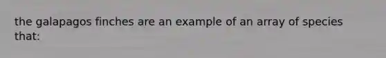 the galapagos finches are an example of an array of species that: