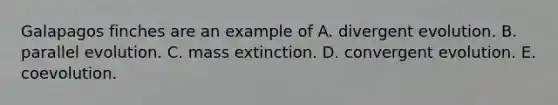 Galapagos finches are an example of A. divergent evolution. B. parallel evolution. C. mass extinction. D. convergent evolution. E. coevolution.