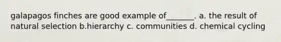galapagos finches are good example of_______. a. the result of natural selection b.hierarchy c. communities d. chemical cycling