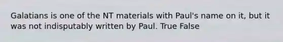 Galatians is one of the NT materials with Paul's name on it, but it was not indisputably written by Paul. True False