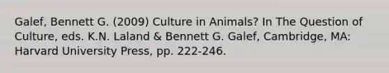 Galef, Bennett G. (2009) Culture in Animals? In The Question of Culture, eds. K.N. Laland & Bennett G. Galef, Cambridge, MA: Harvard University Press, pp. 222-246.