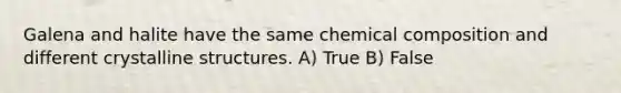 Galena and halite have the same chemical composition and different crystalline structures. A) True B) False