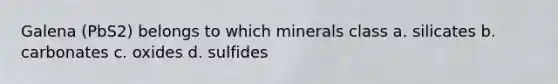 Galena (PbS2) belongs to which minerals class a. silicates b. carbonates c. oxides d. sulfides