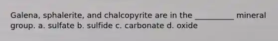 Galena, sphalerite, and chalcopyrite are in the __________ mineral group. a. sulfate b. sulfide c. carbonate d. oxide