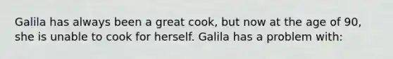 Galila has always been a great cook, but now at the age of 90, she is unable to cook for herself. Galila has a problem with: