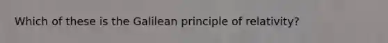 Which of these is the Galilean principle of relativity?