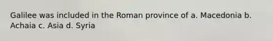 Galilee was included in the Roman province of a. Macedonia b. Achaia c. Asia d. Syria