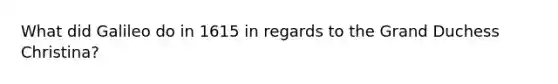 What did Galileo do in 1615 in regards to the Grand Duchess Christina?