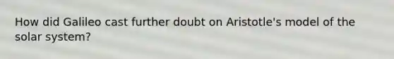 How did Galileo cast further doubt on Aristotle's model of the solar system?