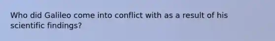 Who did Galileo come into conflict with as a result of his scientific findings?