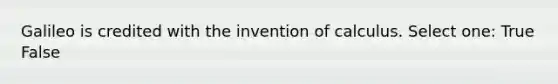 Galileo is credited with the invention of calculus. Select one: True False