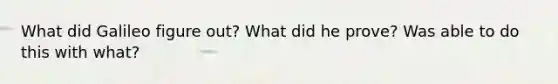 What did Galileo figure out? What did he prove? Was able to do this with what?
