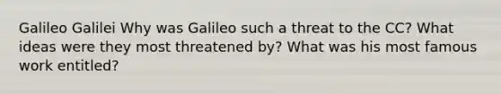 Galileo Galilei Why was Galileo such a threat to the CC? What ideas were they most threatened by? What was his most famous work entitled?