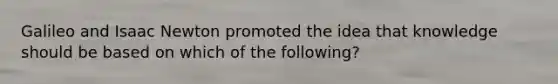 Galileo and Isaac Newton promoted the idea that knowledge should be based on which of the following?