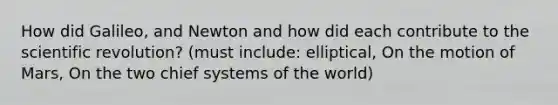 How did Galileo, and Newton and how did each contribute to the scientific revolution? (must include: elliptical, On the motion of Mars, On the two chief systems of the world)