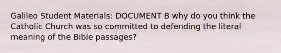 Galileo Student Materials: DOCUMENT B why do you think the Catholic Church was so committed to defending the literal meaning of the Bible passages?