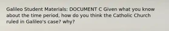 Galileo Student Materials: DOCUMENT C Given what you know about the time period, how do you think the Catholic Church ruled in Galileo's case? why?