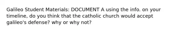 Galileo Student Materials: DOCUMENT A using the info. on your timeline, do you think that the catholic church would accept galileo's defense? why or why not?