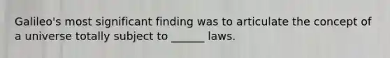 Galileo's most significant finding was to articulate the concept of a universe totally subject to ______ laws.