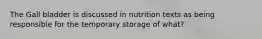 The Gall bladder is discussed in nutrition texts as being responsible for the temporary storage of what?