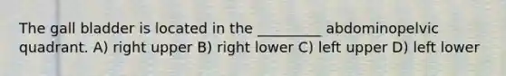 The gall bladder is located in the _________ abdominopelvic quadrant. A) right upper B) right lower C) left upper D) left lower