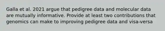 Galla et al. 2021 argue that pedigree data and molecular data are mutually informative. Provide at least two contributions that genomics can make to improving pedigree data and visa-versa