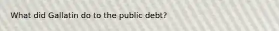 What did Gallatin do to the public debt?