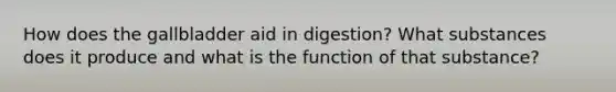 How does the gallbladder aid in digestion? What substances does it produce and what is the function of that substance?