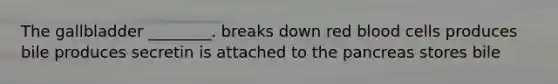 The gallbladder ________. breaks down red blood cells produces bile produces secretin is attached to the pancreas stores bile